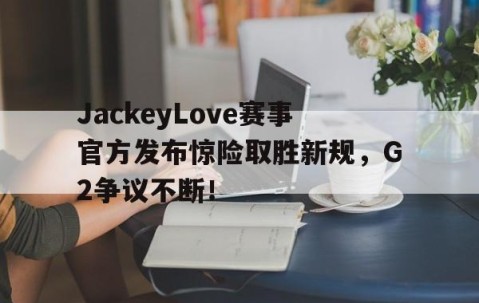 爱游戏体育-JackeyLove赛事官方发布惊险取胜新规，G2争议不断！的简单介绍