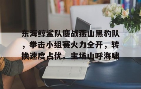 AYX-关于东海鲸鲨队鏖战燕山黑豹队，拳击小组赛火力全开，转换速度占优。主场山呼海啸的信息